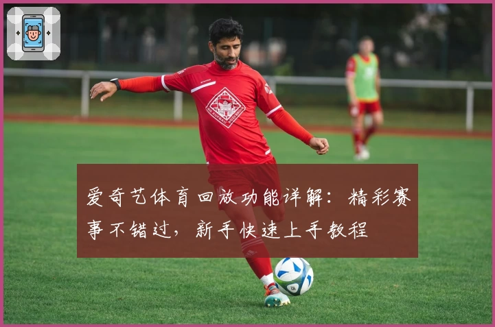 爱奇艺体育回放功能详解:精彩赛事不错过,新手快速上手教程