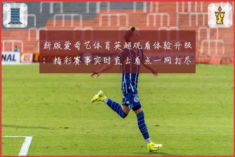 新版爱奇艺体育英超观看体验升级：精彩赛事实时直击看点一网打尽