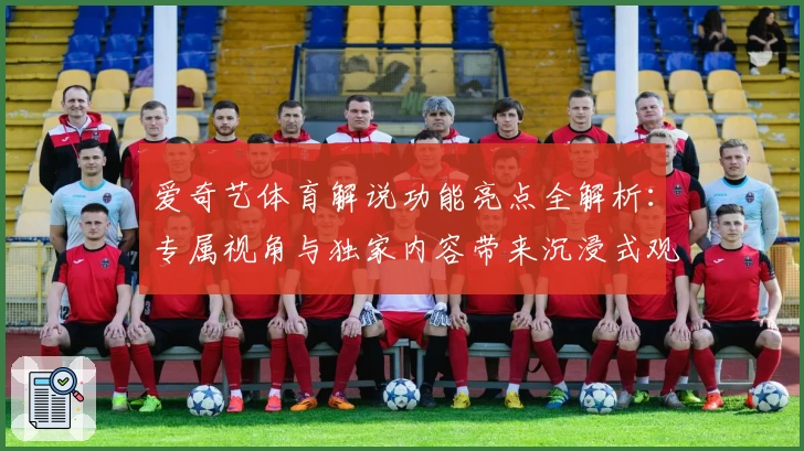 爱奇艺体育解说功能亮点全解析：专属视角与独家内容带来沉浸式观赛体验