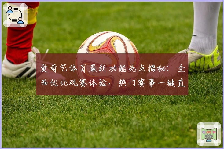 爱奇艺体育最新功能亮点揭秘：全面优化观赛体验，热门赛事一键直达