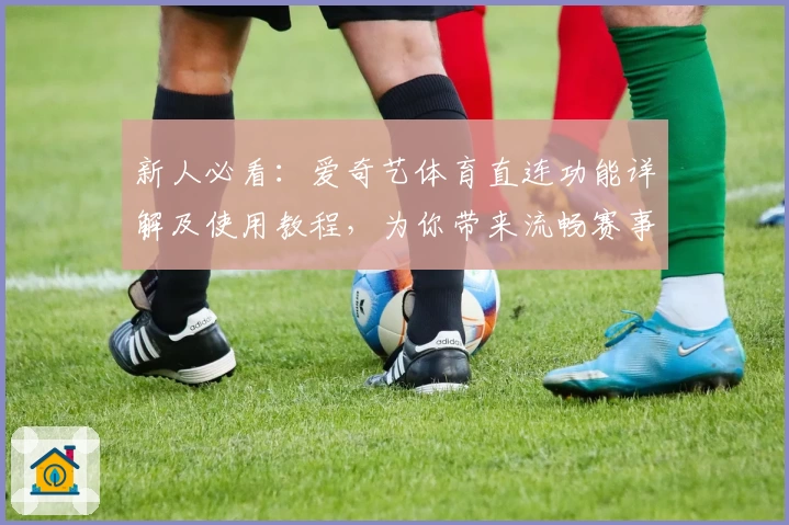 新人必看：爱奇艺体育直连功能详解及使用教程，为你带来流畅赛事体验