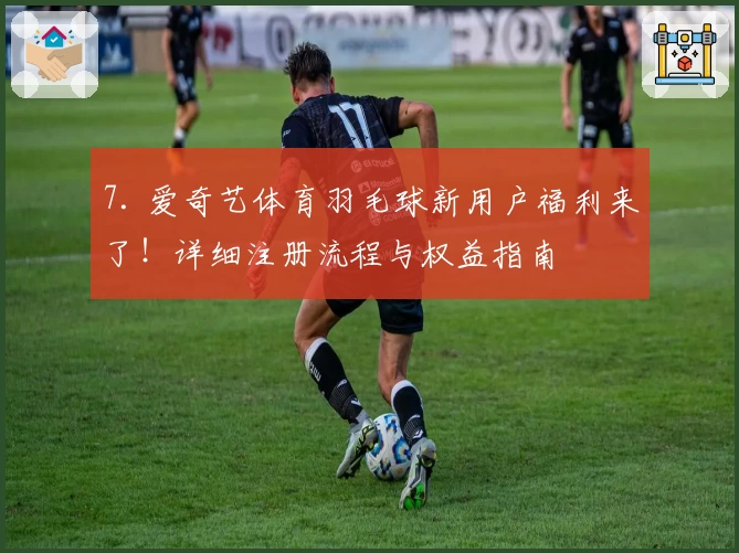 7. 爱奇艺体育羽毛球新用户福利来了!详细注册流程与权益指南