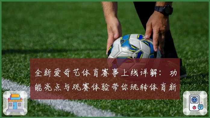 全新爱奇艺体育赛事上线详解：功能亮点与观赛体验带你玩转体育新视界