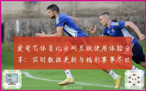 爱奇艺体育比分网页版使用体验分享：实时数据更新与精彩赛事尽收眼底