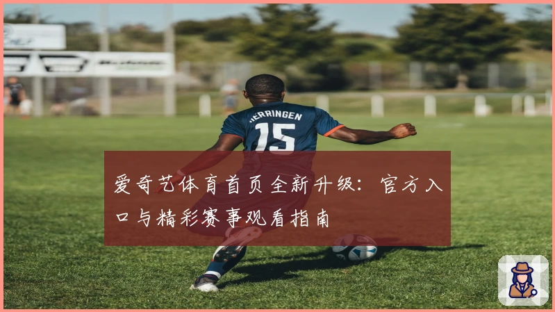 爱奇艺体育首页全新升级：官方入口与精彩赛事观看指南