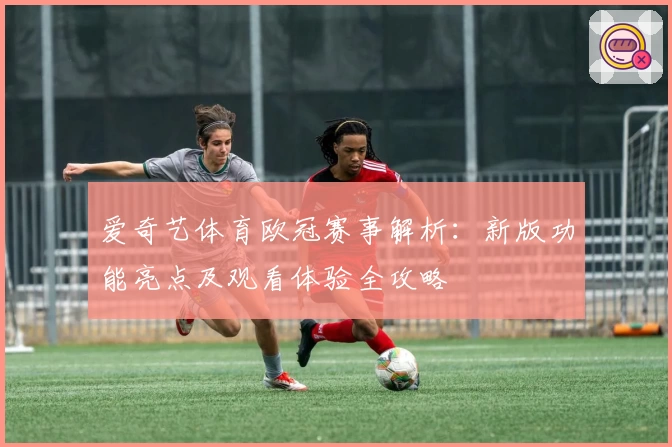 爱奇艺体育欧冠赛事解析：新版功能亮点及观看体验全攻略
