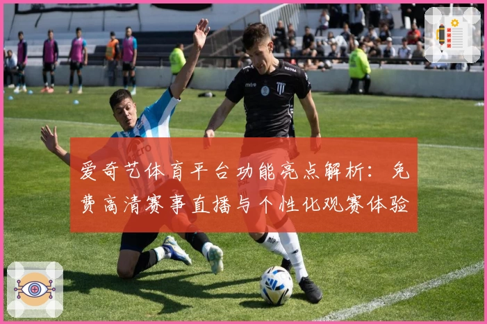 爱奇艺体育平台功能亮点解析：免费高清赛事直播与个性化观赛体验全面升级