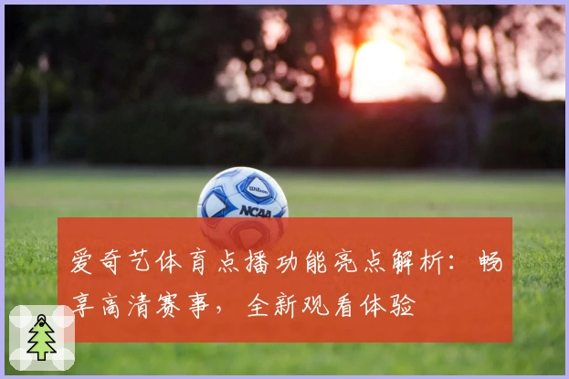 爱奇艺体育点播功能亮点解析:畅享高清赛事,全新观看体验