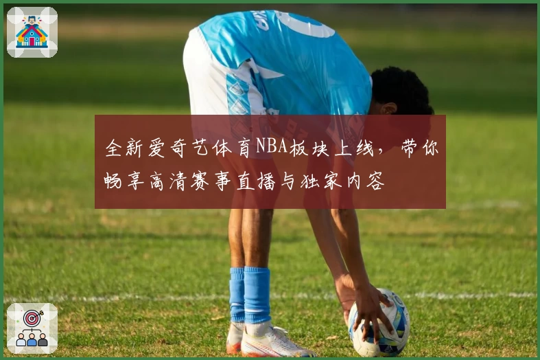 全新爱奇艺体育NBA板块上线,带你畅享高清赛事直播与独家内容