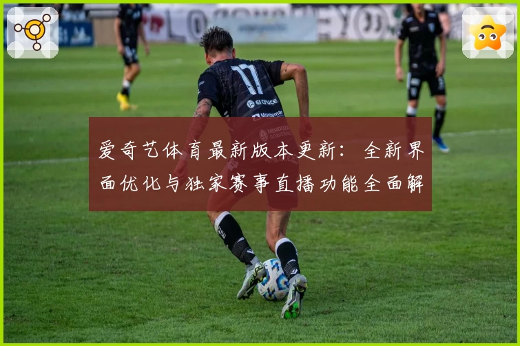 爱奇艺体育最新版本更新:全新界面优化与独家赛事直播功能全面解析