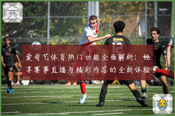 爱奇艺体育热门功能全面解析：畅享赛事直播与精彩内容的全新体验
