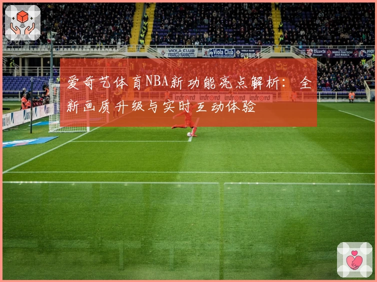 爱奇艺体育NBA新功能亮点解析:全新画质升级与实时互动体验