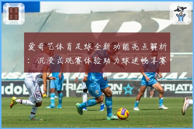爱奇艺体育足球全新功能亮点解析：沉浸式观赛体验助力球迷畅享赛事