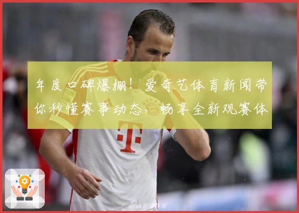 年度口碑爆棚！爱奇艺体育新闻带你秒懂赛事动态，畅享全新观赛体验