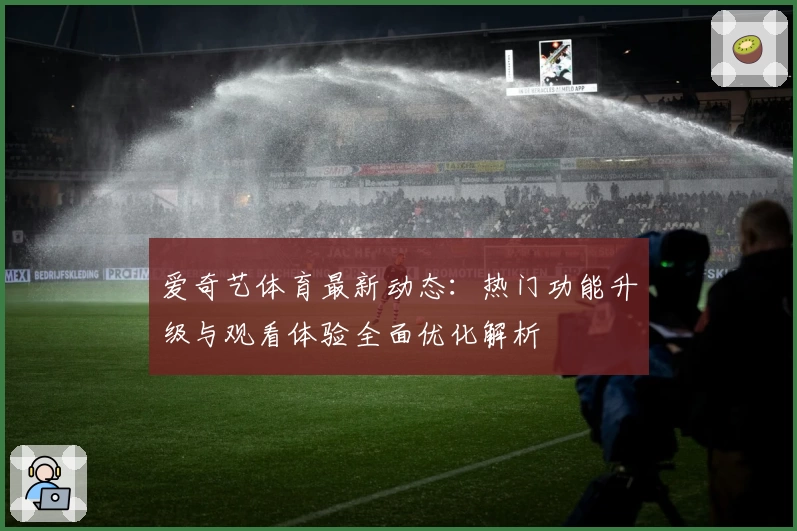 爱奇艺体育最新动态:热门功能升级与观看体验全面优化解析
