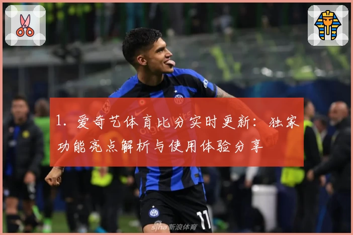 1. 爱奇艺体育比分实时更新：独家功能亮点解析与使用体验分享