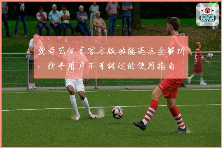 爱奇艺体育官方版功能亮点全解析，新手用户不可错过的使用指南