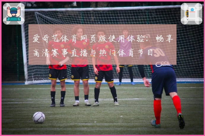 爱奇艺体育网页版使用体验：畅享高清赛事直播与热门体育节目