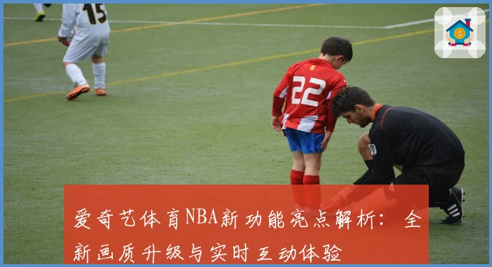 爱奇艺体育NBA新功能亮点解析：全新画质升级与实时互动体验
