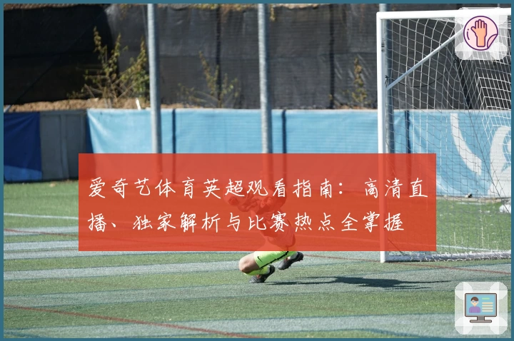 爱奇艺体育英超观看指南：高清直播、独家解析与比赛热点全掌握