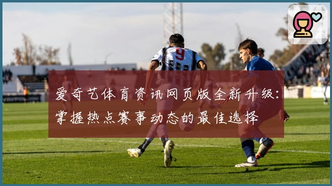 爱奇艺体育资讯网页版全新升级：掌握热点赛事动态的最佳选择