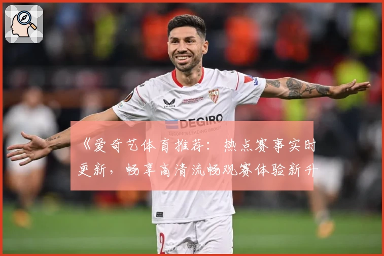 《爱奇艺体育推荐：热点赛事实时更新，畅享高清流畅观赛体验新升级》