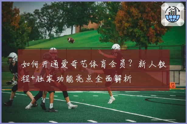 如何开通爱奇艺体育会员？新人教程+独家功能亮点全面解析