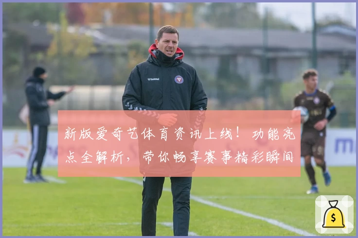 新版爱奇艺体育资讯上线!功能亮点全解析,带你畅享赛事精彩瞬间