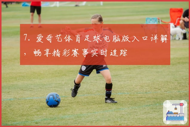 7. 爱奇艺体育足球电脑版入口详解，畅享精彩赛事实时追踪