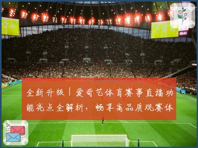 全新升级｜爱奇艺体育赛事直播功能亮点全解析，畅享高品质观赛体验