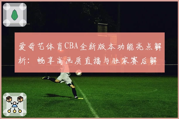 爱奇艺体育CBA全新版本功能亮点解析：畅享高画质直播与独家赛后解读