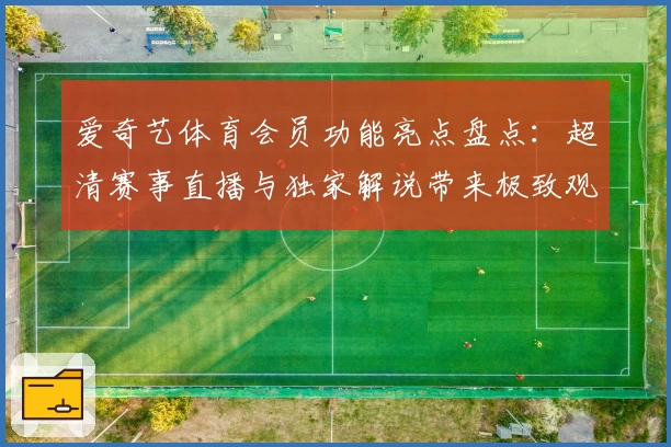 爱奇艺体育会员功能亮点盘点：超清赛事直播与独家解说带来极致观看体验