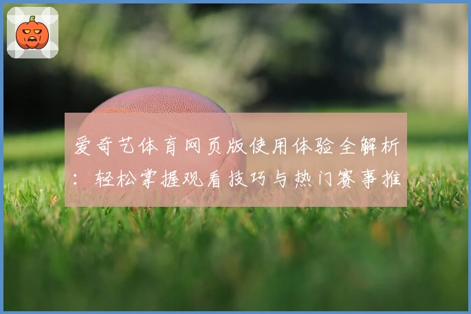 爱奇艺体育网页版使用体验全解析：轻松掌握观看技巧与热门赛事推荐