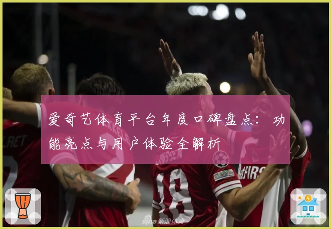 爱奇艺体育平台年度口碑盘点：功能亮点与用户体验全解析