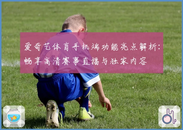 爱奇艺体育手机端功能亮点解析：畅享高清赛事直播与独家内容