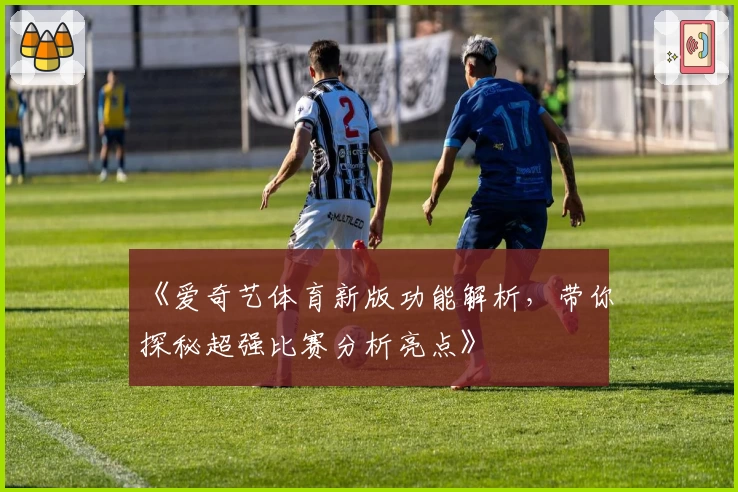《爱奇艺体育新版功能解析，带你探秘超强比赛分析亮点》