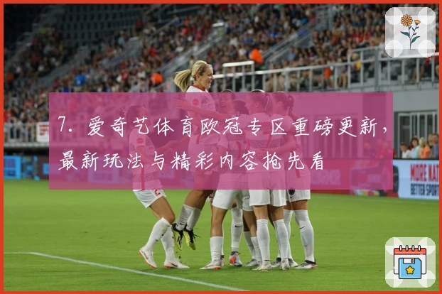 7. 爱奇艺体育欧冠专区重磅更新，最新玩法与精彩内容抢先看