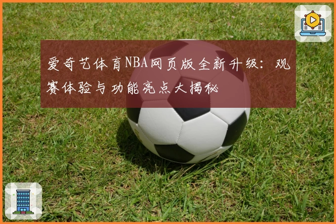 爱奇艺体育NBA网页版全新升级：观赛体验与功能亮点大揭秘