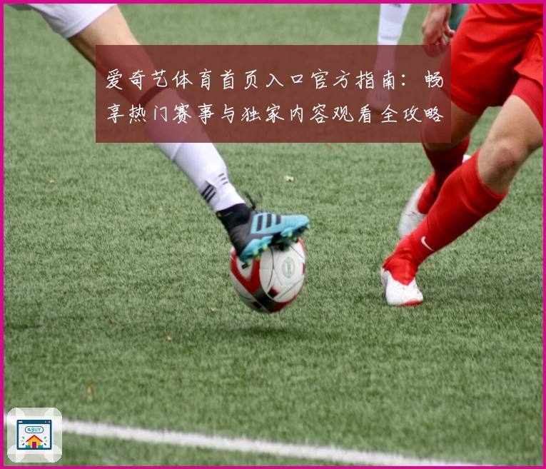 爱奇艺体育首页入口官方指南：畅享热门赛事与独家内容观看全攻略