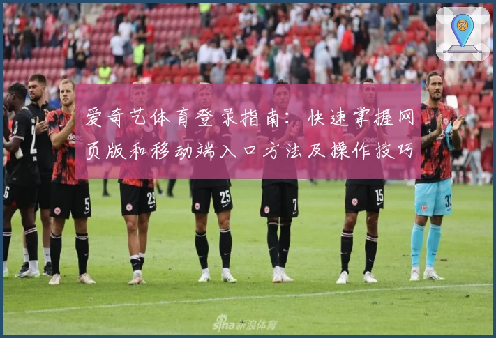 爱奇艺体育登录指南:快速掌握网页版和移动端入口方法及操作技巧