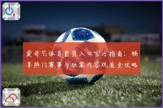 爱奇艺体育首页入口官方指南：畅享热门赛事与独家内容观看全攻略