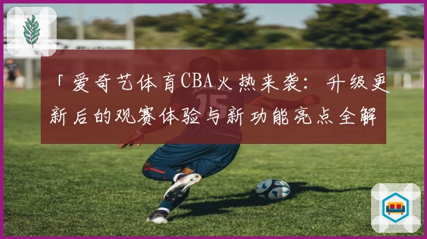 「爱奇艺体育CBA火热来袭：升级更新后的观赛体验与新功能亮点全解析」