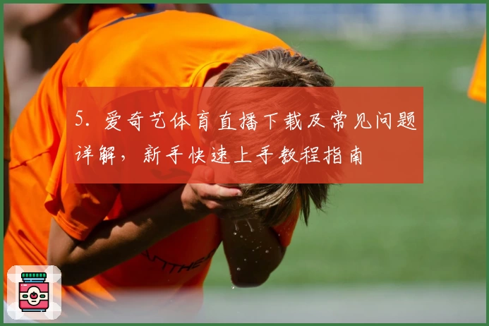 5. 爱奇艺体育直播下载及常见问题详解，新手快速上手教程指南