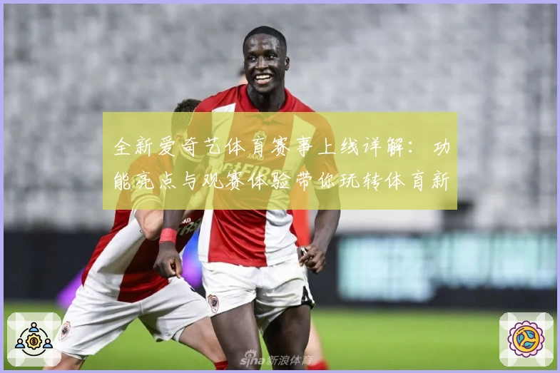 全新爱奇艺体育赛事上线详解：功能亮点与观赛体验带你玩转体育新视界