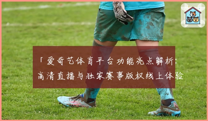 「爱奇艺体育平台功能亮点解析：高清直播与独家赛事版权线上体验」