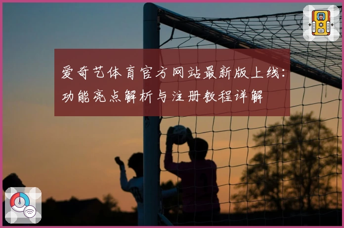 爱奇艺体育官方网站最新版上线：功能亮点解析与注册教程详解