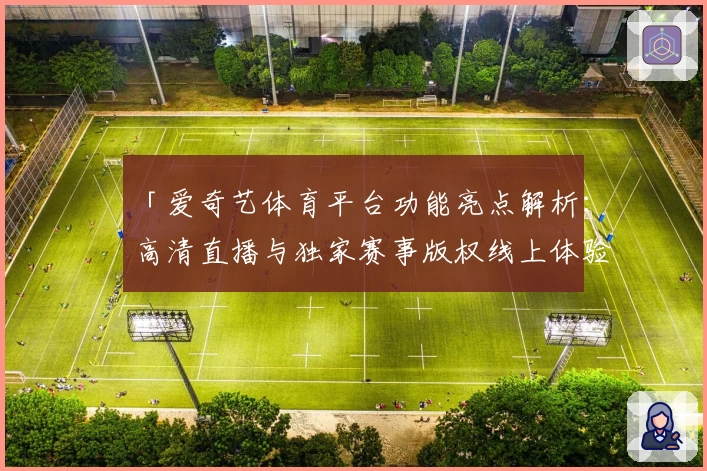 「爱奇艺体育平台功能亮点解析:高清直播与独家赛事版权线上体验」