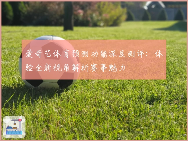 爱奇艺体育预测功能深度测评:体验全新视角解析赛事魅力