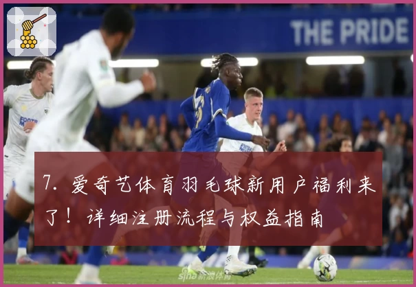 7. 爱奇艺体育羽毛球新用户福利来了!详细注册流程与权益指南