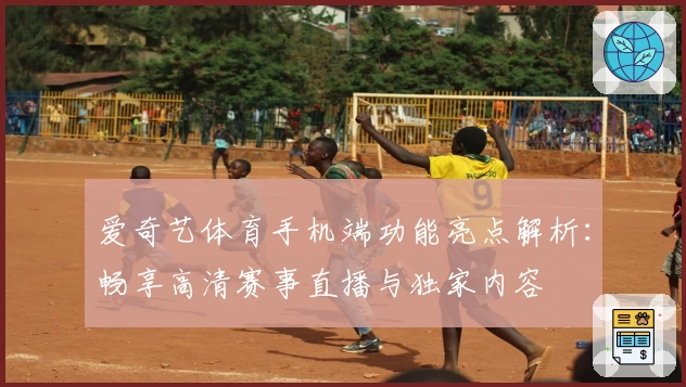 爱奇艺体育手机端功能亮点解析：畅享高清赛事直播与独家内容